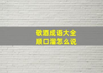 敬酒成语大全 顺口溜怎么说